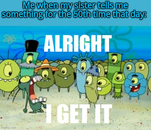 Siblings, man... | Me when my sister tells me something for the 50th time that day: | image tagged in alright i get it | made w/ Imgflip meme maker
