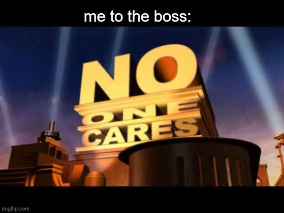 no one cares | me to the boss: | image tagged in no one cares | made w/ Imgflip meme maker
