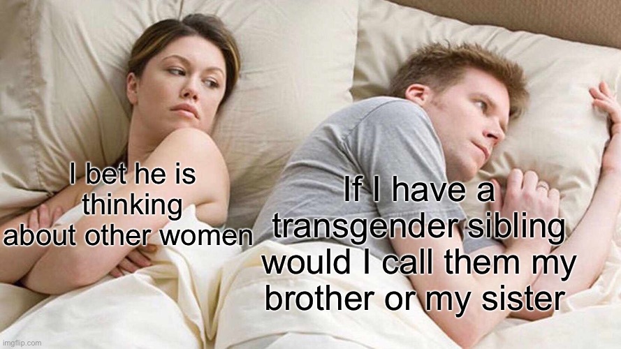 Now I’m confused.. | If I have a transgender sibling would I call them my brother or my sister; I bet he is thinking about other women | image tagged in memes,i bet he's thinking about other women | made w/ Imgflip meme maker
