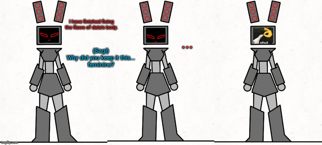 I imagine this happened after EC made the upgrade (and yes, data is the one who displayed the meme.) | I have finished fixing the flaws of data's body. ... (Sagi)
Why did you keep it this...
feminine? | made w/ Imgflip meme maker