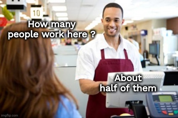 Seems about right | How many people work here ? About half of them | image tagged in store clerk,work sucks,take it easy,still waiting,customer service,well yes but actually no | made w/ Imgflip meme maker