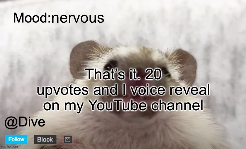 it sounds kinda whiney tbh | nervous; That’s it. 20 upvotes and I voice reveal on my YouTube channel | image tagged in dive's announcement template,dive | made w/ Imgflip meme maker