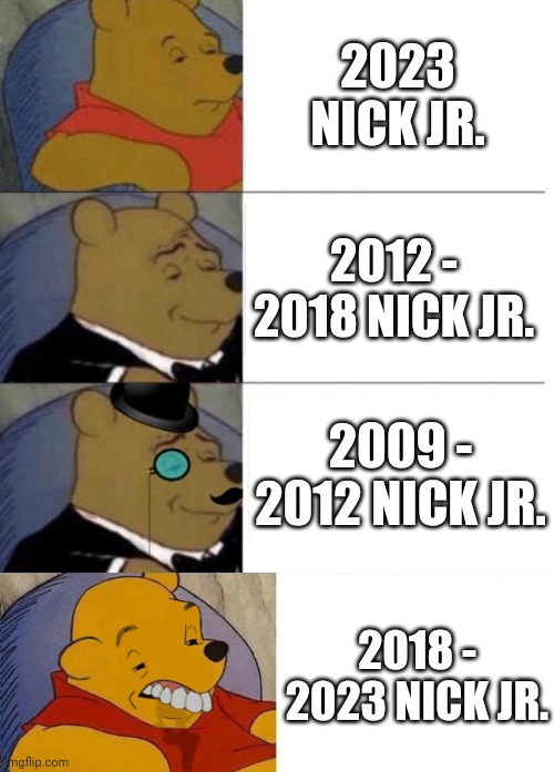 Tell me what your favorite Nick Jr era was in the comments | 2023 NICK JR. 2012 - 2018 NICK JR. 2009 - 2012 NICK JR. 2018 - 2023 NICK JR. | image tagged in tuxedo winnie the pooh 3 panel,tuxedo winnie the pooh grossed reverse,nick jr | made w/ Imgflip meme maker