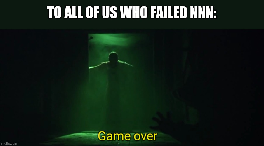 Game over | TO ALL OF US WHO FAILED NNN: | image tagged in game over | made w/ Imgflip meme maker