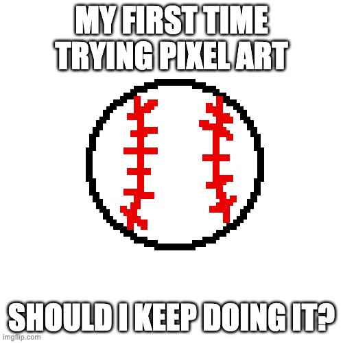 Is it good? | MY FIRST TIME TRYING PIXEL ART; SHOULD I KEEP DOING IT? | image tagged in pixel | made w/ Imgflip meme maker