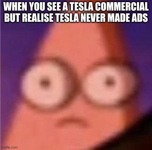Eyes wide Patrick | WHEN YOU SEE A TESLA COMMERCIAL BUT REALISE TESLA NEVER MADE ADS | image tagged in eyes wide patrick,tesla | made w/ Imgflip meme maker