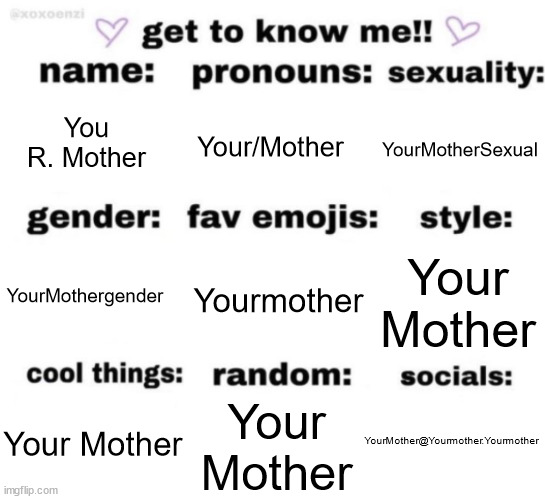 Haha funny sheetpost | You R. Mother; Your/Mother; YourMotherSexual; Yourmother; Your Mother; YourMothergender; YourMother@Yourmother.Yourmother; Your Mother; Your Mother | image tagged in get to know me but better | made w/ Imgflip meme maker