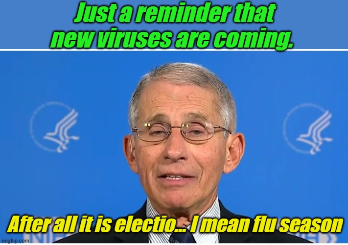 As long as there are "Free and Farce" elections, he isn't going away... | Just a reminder that new viruses are coming. After all it is electio... I mean flu season | image tagged in dr fauci | made w/ Imgflip meme maker