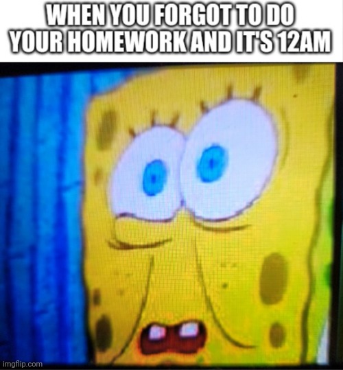 When it's 12AM with homework to do | image tagged in spongebob,memes,homework,so true,relatable,screwed | made w/ Imgflip meme maker