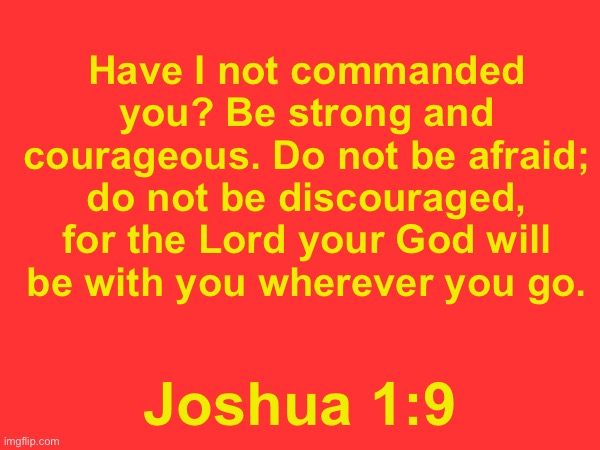 Okah now im actually going to sleep. Night chat fr fr this time | Have I not commanded you? Be strong and courageous. Do not be afraid; do not be discouraged, for the Lord your God will be with you wherever you go. Joshua 1:9 | made w/ Imgflip meme maker