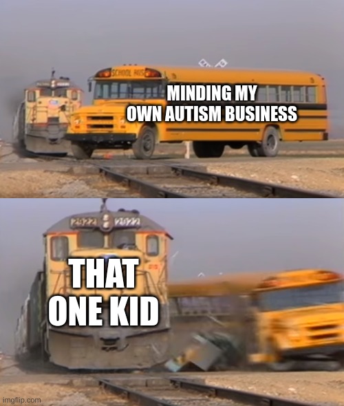 A train hitting a school bus | MINDING MY OWN AUTISM BUSINESS; THAT ONE KID | image tagged in a train hitting a school bus | made w/ Imgflip meme maker