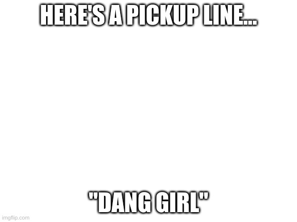 uugfxzdfghj | HERE'S A PICKUP LINE... "DANG GIRL" | image tagged in funny,pickup lines,the boys,blank,funny memes | made w/ Imgflip meme maker