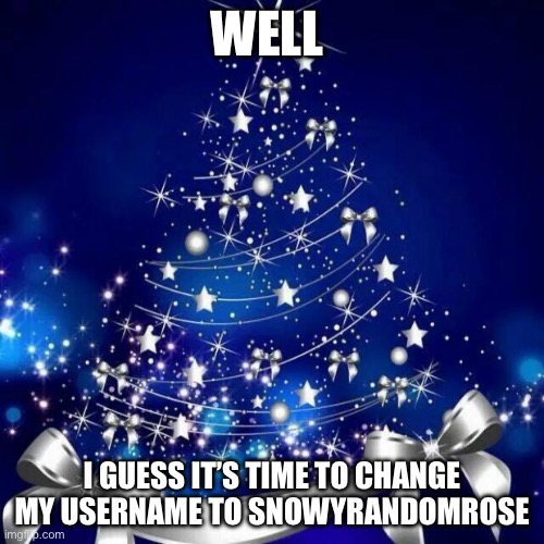 Merry Christmas  | WELL; I GUESS IT’S TIME TO CHANGE MY USERNAME TO SNOWYRANDOMROSE | image tagged in merry christmas | made w/ Imgflip meme maker