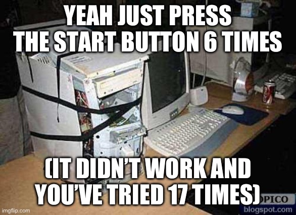 Broken PC | YEAH JUST PRESS THE START BUTTON 6 TIMES (IT DIDN’T WORK AND YOU’VE TRIED 17 TIMES) | image tagged in broken pc | made w/ Imgflip meme maker