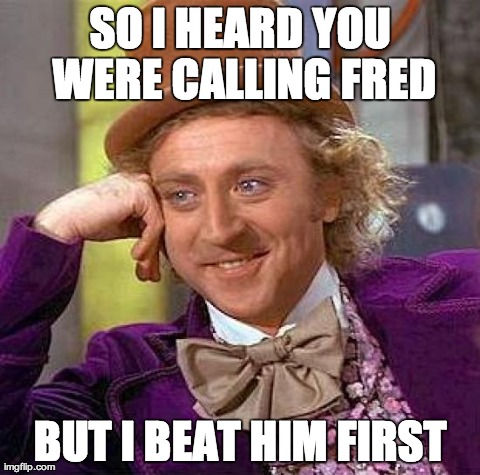 Creepy Condescending Wonka Meme | SO I HEARD YOU WERE CALLING FRED BUT I BEAT HIM FIRST | image tagged in memes,creepy condescending wonka | made w/ Imgflip meme maker
