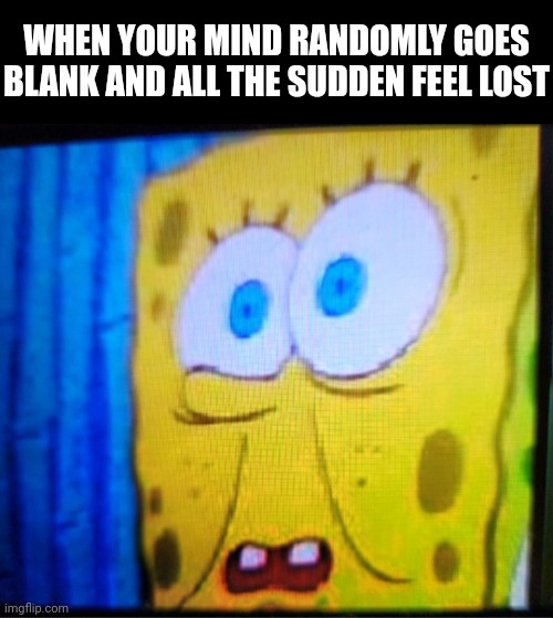 When Your Mind Goes Blank | WHEN YOUR MIND RANDOMLY GOES BLANK AND ALL THE SUDDEN FEEL LOST | image tagged in spongebob,lost in space,forgot,random,mind,memes | made w/ Imgflip meme maker