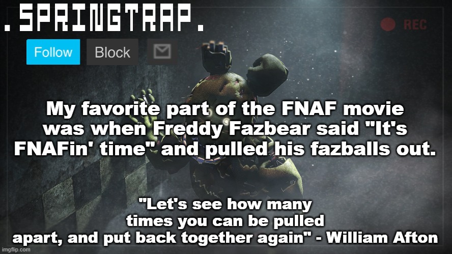 Springtrap Announcement Template V1 | My favorite part of the FNAF movie was when Freddy Fazbear said "It's FNAFin' time" and pulled his fazballs out. | image tagged in springtrap announcement template v1 | made w/ Imgflip meme maker