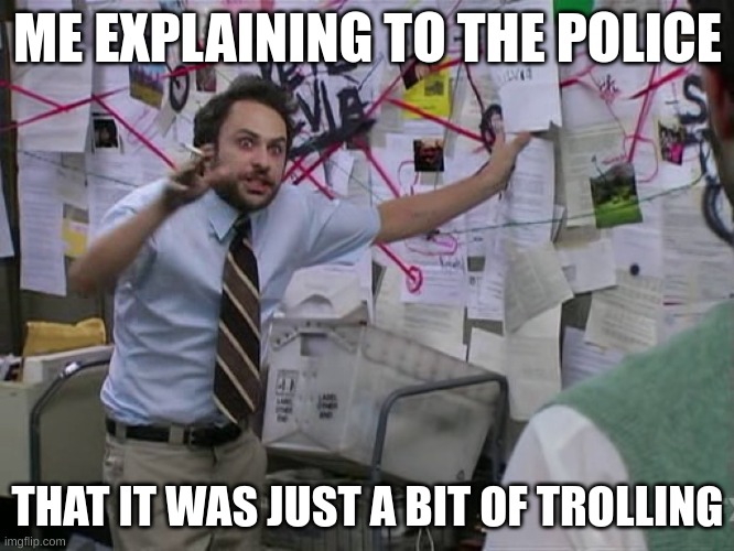 %%%%%%%%%%%%%%%%%%% | ME EXPLAINING TO THE POLICE; THAT IT WAS JUST A BIT OF TROLLING | image tagged in charlie conspiracy always sunny in philidelphia | made w/ Imgflip meme maker