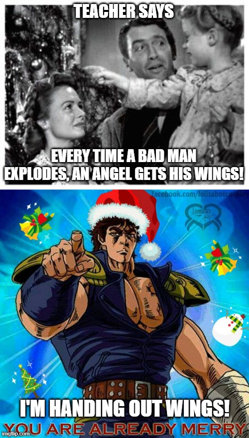 Kenshiro is handing out angel wings | TEACHER SAYS; EVERY TIME A BAD MAN EXPLODES, AN ANGEL GETS HIS WINGS! I'M HANDING OUT WINGS! | image tagged in angel gets its wings,merry christmas,kenshiro | made w/ Imgflip meme maker