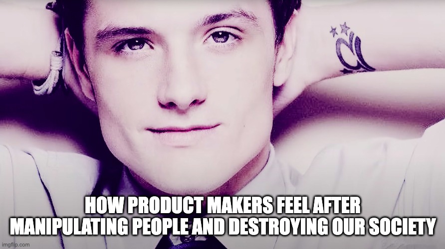 Josh hutcherson whistle | HOW PRODUCT MAKERS FEEL AFTER MANIPULATING PEOPLE AND DESTROYING OUR SOCIETY | image tagged in josh hutcherson whistle | made w/ Imgflip meme maker