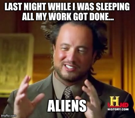 Ancient Aliens | LAST NIGHT WHILE I WAS SLEEPING ALL MY WORK GOT DONE... ALIENS | image tagged in memes,ancient aliens,AdviceAnimals | made w/ Imgflip meme maker