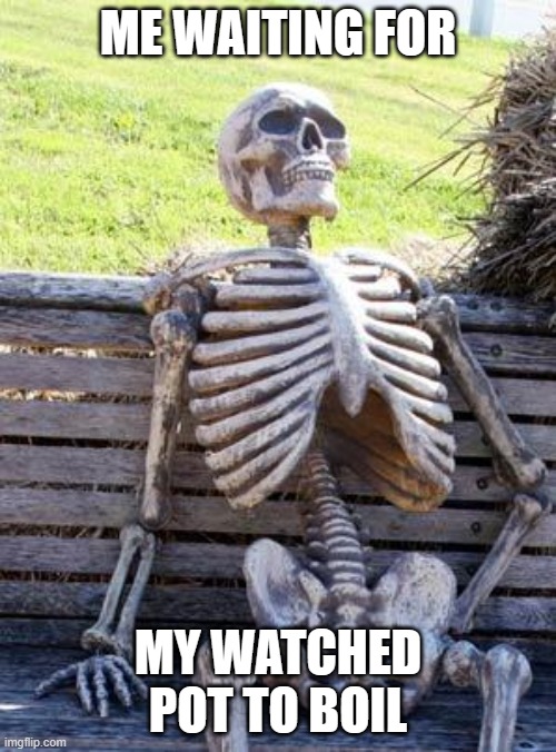 The old saying... | ME WAITING FOR; MY WATCHED POT TO BOIL | image tagged in memes,waiting skeleton,bored,impatient,proverb,cooking | made w/ Imgflip meme maker