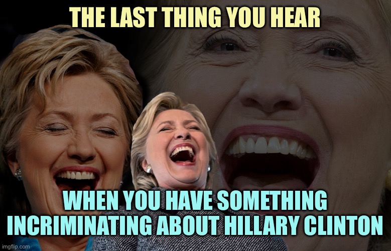 Hillary Clinton laughing | THE LAST THING YOU HEAR; WHEN YOU HAVE SOMETHING INCRIMINATING ABOUT HILLARY CLINTON | image tagged in hillary clinton laughing | made w/ Imgflip meme maker