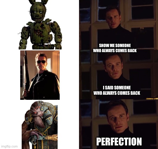 perfection | SHOW ME SOMEONE WHO ALWAYS COMES BACK; I SAID SOMEONE WHO ALWAYS COMES BACK; PERFECTION | image tagged in perfection | made w/ Imgflip meme maker