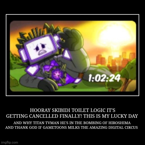 YES!!!! NO MORE SKIBIDI TOILET LOGIC! | HOORAY SKIBIDI TOILET LOGIC IT'S GETTING CANCELLED FINALLY! THIS IS MY LUCKY DAY | AND WHY TITAN TVMAN HE'S IN THE BOMBING OF HIROSHIMA AND  | image tagged in skibidi toilet,cancelled,yay,lucky day,gametoons | made w/ Imgflip demotivational maker