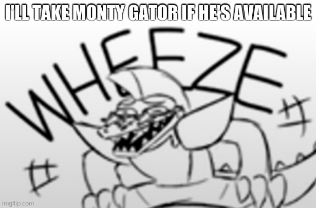 Monty Gator Wheeze | I'LL TAKE MONTY GATOR IF HE'S AVAILABLE | image tagged in monty gator wheeze | made w/ Imgflip meme maker