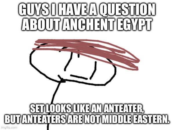Hmm | GUYS I HAVE A QUESTION ABOUT ANCIENT EGYPT; SET LOOKS LIKE AN ANTEATER, BUT ANTEATERS ARE NOT MIDDLE EASTERN. | image tagged in egypt,gods of egypt | made w/ Imgflip meme maker