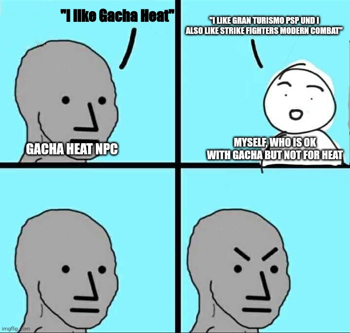 GH'ers might be like that, and arguing with them would be like fighting against Lucifer in Hell | "I like Gacha Heat"; "I LIKE GRAN TURISMO PSP UND I ALSO LIKE STRIKE FIGHTERS MODERN COMBAT"; MYSELF, WHO IS OK WITH GACHA BUT NOT FOR HEAT; GACHA HEAT NPC | image tagged in npc meme,gacha life,gacha | made w/ Imgflip meme maker