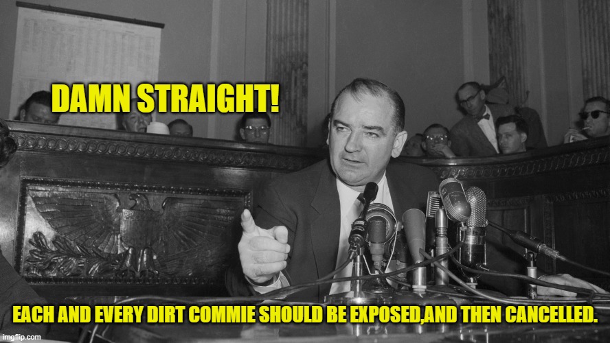 Joe McCarthy | DAMN STRAIGHT! EACH AND EVERY DIRT COMMIE SHOULD BE EXPOSED,AND THEN CANCELLED. | image tagged in joe mccarthy | made w/ Imgflip meme maker