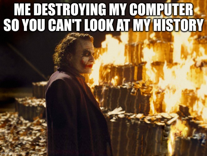 Joker Burning Money | ME DESTROYING MY COMPUTER SO YOU CAN'T LOOK AT MY HISTORY | image tagged in joker burning money | made w/ Imgflip meme maker
