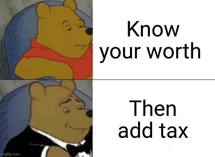 Tuxedo Winnie The Pooh Meme | Know your worth; Then add tax | image tagged in memes,tuxedo winnie the pooh,change my mind,i bet he's thinking about other women,drake hotline bling,quotes | made w/ Imgflip meme maker