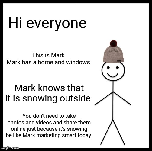 This is Mark! | Hi everyone; This is Mark 
Mark has a home and windows; Mark knows that it is snowing outside; You don't need to take photos and videos and share them online just because it's snowing be like Mark marketing smart today | image tagged in memes,be like bill,snow day,meme,share | made w/ Imgflip meme maker