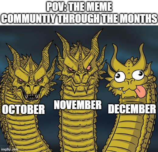 SPOOKTOBER!!! NO NUT NOVEMBER!!! AND THE- ... the most wonderful time of the year... | POV: THE MEME COMMUNTIY THROUGH THE MONTHS; NOVEMBER; DECEMBER; OCTOBER | image tagged in three-headed dragon,spooktober,christmas,no nut november,funny,memes | made w/ Imgflip meme maker
