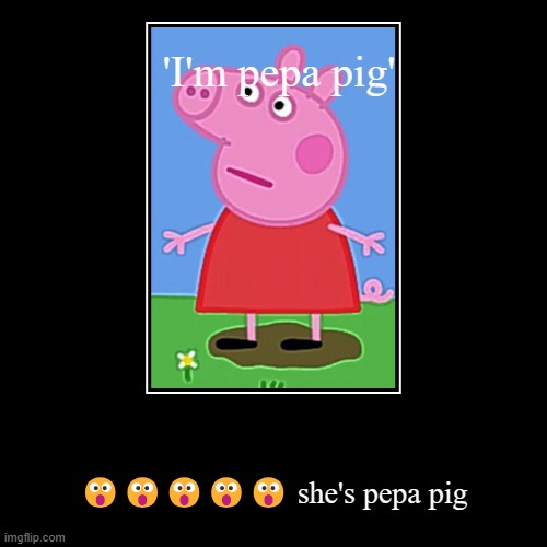 IDK | 'I'm pepa pig' | ????? she's pepa pig | image tagged in funny,demotivationals | made w/ Imgflip demotivational maker
