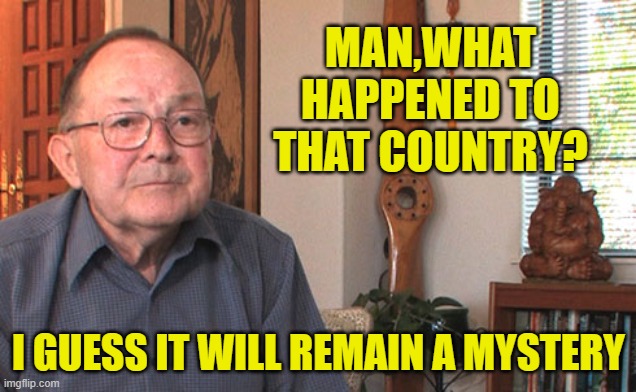 MAN,WHAT HAPPENED TO THAT COUNTRY? I GUESS IT WILL REMAIN A MYSTERY | made w/ Imgflip meme maker