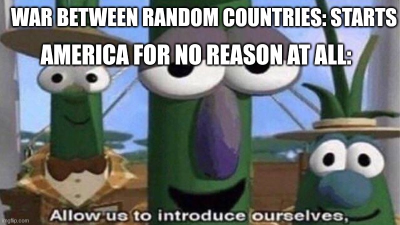 They just just join along :D | WAR BETWEEN RANDOM COUNTRIES: STARTS; AMERICA FOR NO REASON AT ALL: | image tagged in veggietales 'allow us to introduce ourselfs' | made w/ Imgflip meme maker