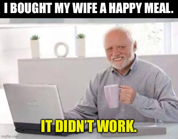 Happy | I BOUGHT MY WIFE A HAPPY MEAL. IT DIDN’T WORK. | image tagged in harold | made w/ Imgflip meme maker