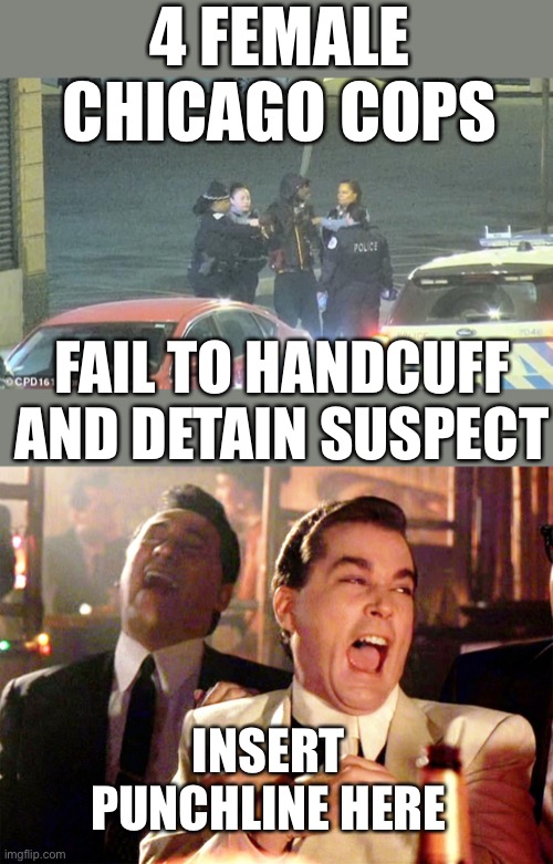 The epitome of failed liberal policy. | 4 FEMALE CHICAGO COPS; FAIL TO HANDCUFF AND DETAIN SUSPECT; INSERT PUNCHLINE HERE | image tagged in memes,good fellas hilarious,female cops,fail,hand cuff,detain | made w/ Imgflip meme maker