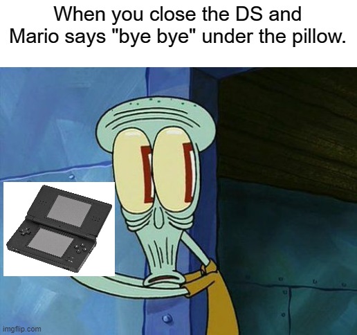 Who else was scared by this as a child? | When you close the DS and Mario says "bye bye" under the pillow. | image tagged in oh shit squidward | made w/ Imgflip meme maker