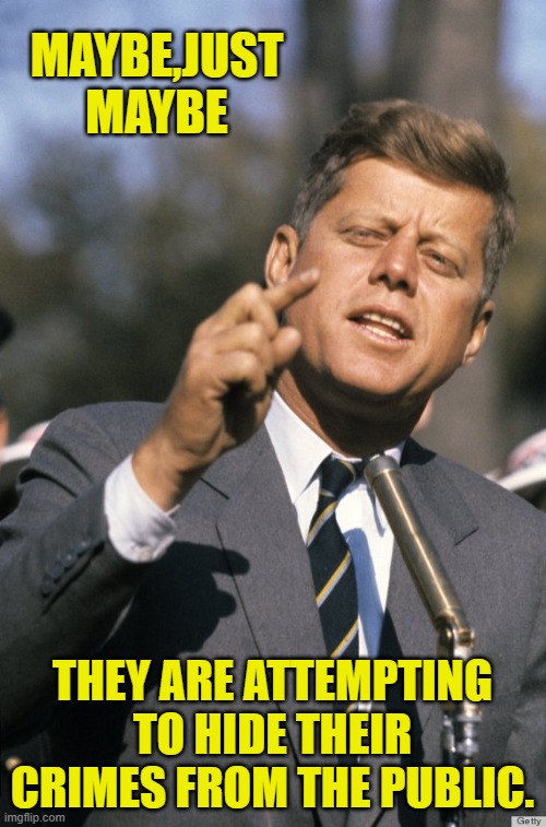 JFK | MAYBE,JUST MAYBE THEY ARE ATTEMPTING TO HIDE THEIR CRIMES FROM THE PUBLIC. | image tagged in jfk | made w/ Imgflip meme maker