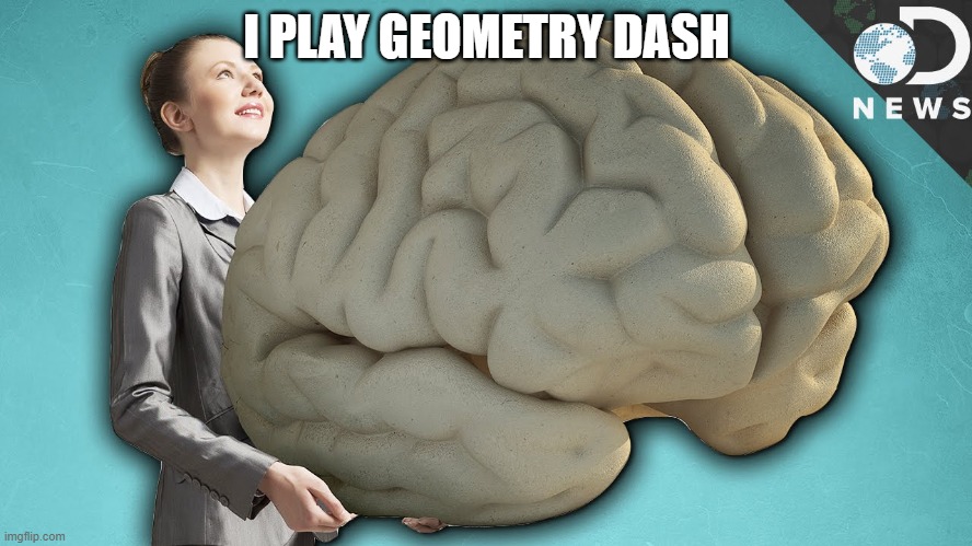 funny brain thing | I PLAY GEOMETRY DASH | image tagged in funny brain thing,geometry dash | made w/ Imgflip meme maker
