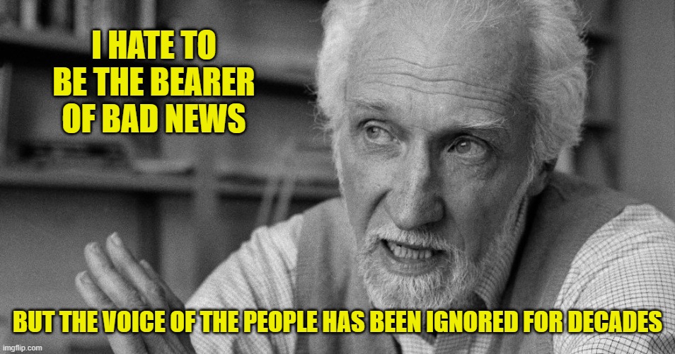 I HATE TO BE THE BEARER OF BAD NEWS BUT THE VOICE OF THE PEOPLE HAS BEEN IGNORED FOR DECADES | made w/ Imgflip meme maker