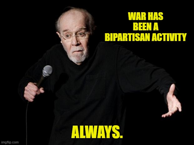 George Carlin | WAR HAS BEEN A BIPARTISAN ACTIVITY ALWAYS. | image tagged in george carlin | made w/ Imgflip meme maker