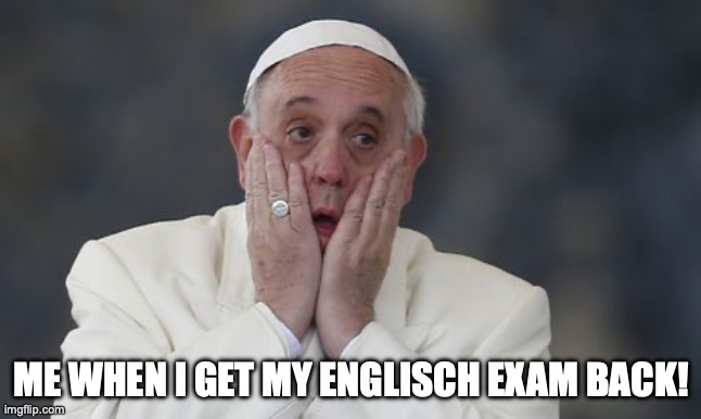 The real when you get an exam back! | ME WHEN I GET MY ENGLISCH EXAM BACK! | image tagged in papst ersch ttert | made w/ Imgflip meme maker