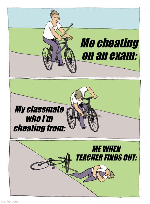 Bike Fall | Me cheating on an exam:; My classmate who I’m cheating from:; ME WHEN TEACHER FINDS OUT: | image tagged in memes,bike fall | made w/ Imgflip meme maker