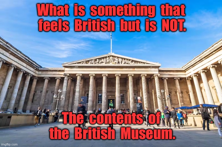 Feels British | What  is  something  that  feels  British  but  is  NOT. The  contents  of  the  British  Museum. | image tagged in british museum,feels british,but is not,contents of museum,politics | made w/ Imgflip meme maker